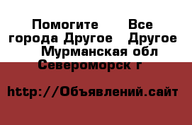 Помогите!!! - Все города Другое » Другое   . Мурманская обл.,Североморск г.